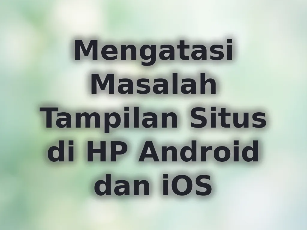 Mengatasi Masalah Tampilan Situs di HP Android dan iOS